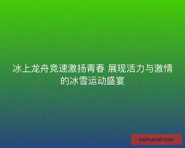 冰上龙舟竞速激扬青春 展现活力与激情的冰雪运动盛宴