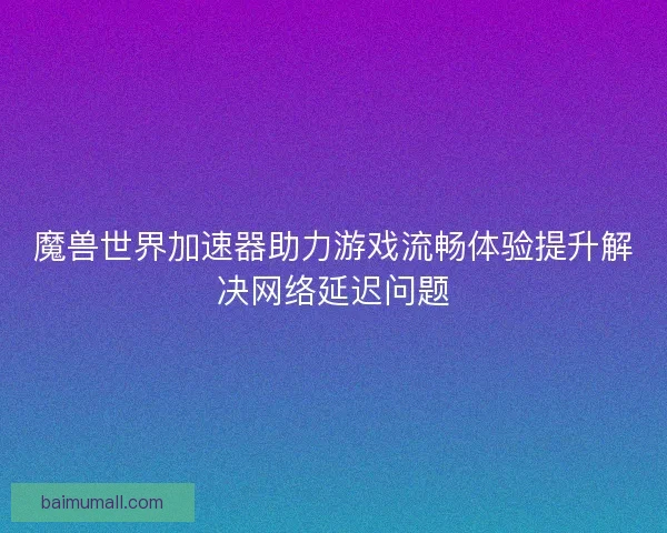 魔兽世界加速器助力游戏流畅体验提升解决网络延迟问题