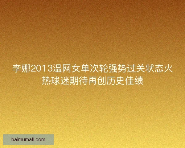 李娜2013温网女单次轮强势过关状态火热球迷期待再创历史佳绩