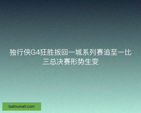 独行侠G4狂胜扳回一城系列赛追至一比三总决赛形势生变